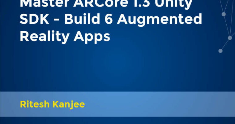 Master ARCore 1.3 Unity SDK – Build 6 Augmented Reality Apps